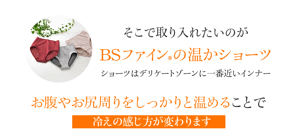 そこで取り入れたいのがBSファインの温かショーツ お腹やお尻周りをしっかりと温めることで冷えの感じ方が変わります