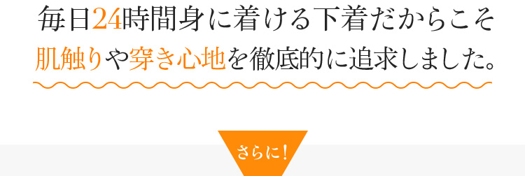 毎日24時間身に着ける下着だからこそ肌触りや履き心地を徹底的に追求しました。