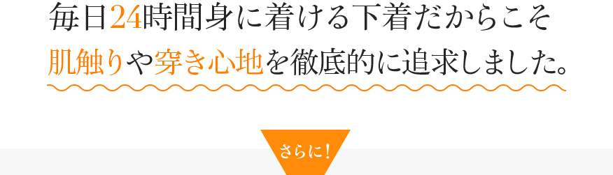 毎日24時間身に着ける下着だからこそ肌触りや履き心地を徹底的に追求しました。