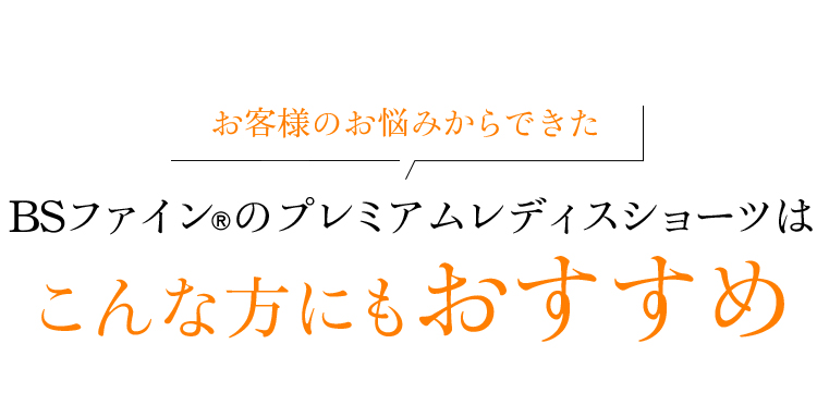 お客様のお悩みからできたBSファインのプレミアムレディスショーツはこんな方にもおすすめ