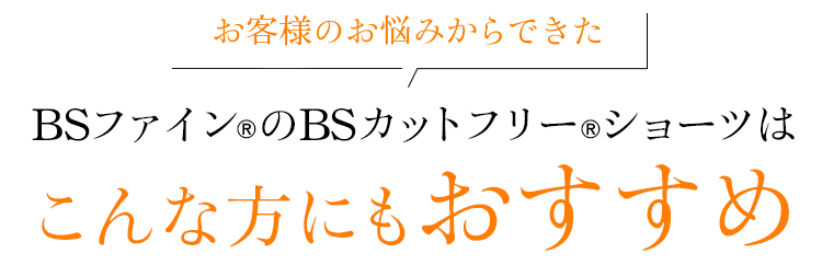 お客様のお悩みからできた BSファイン®のBSカットフリー®ショーツはこんな方にもおすすめ