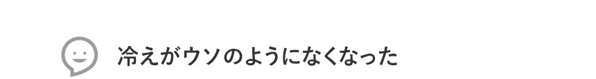 冷えがウソのようになくなった