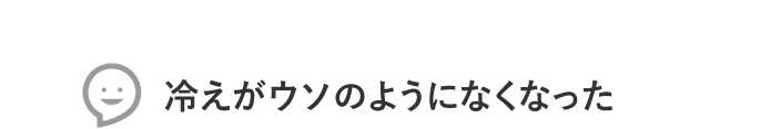 冷えがウソのようになくなった