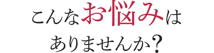 こんな悩みはありませんか?