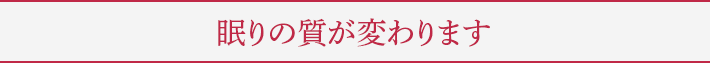 眠りの質が変わります