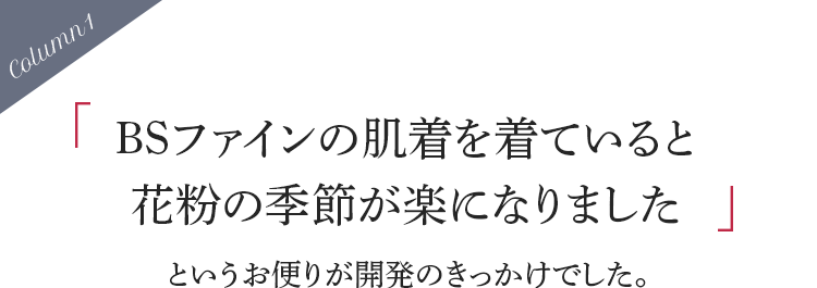 「BSファインの肌着を着ていると花粉の季節が楽になりました」というお便りが開発のきっかけでした。