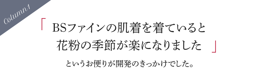 「BSファインの肌着を着ていると花粉の季節が楽になりました」というお便りが開発のきっかけでした。