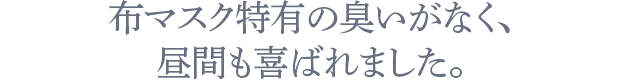 布マスク特有の臭いがなく、昼間も喜ばれました。