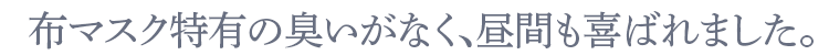 布マスク特有の臭いがなく、昼間も喜ばれました。