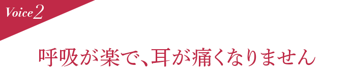 Voice2 呼吸が楽で、耳が痛くなりません