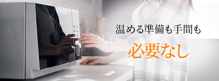 温める準備も手間も必要なし