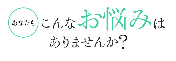 あなたもこんなお悩みはありませんか?