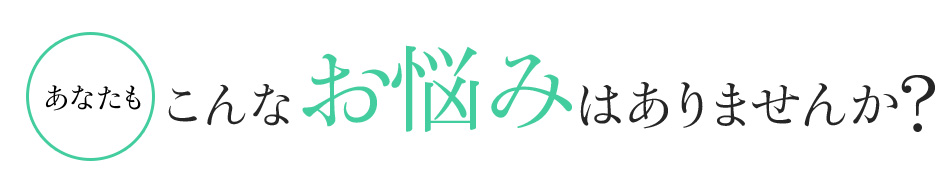 あなたもこんなお悩みはありませんか?