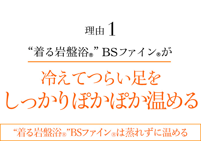 理由1 “着る岩盤浴®︎”BSファイン®︎が冷えてつらい足をしっかりぽかぽか温める “着る岩盤浴®︎”BSファイン®︎は蒸れずに温める