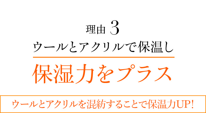 理由3 ウールとアクリルで保温し保湿力をプラス ウールとアクリルを混紡することで保温力UP! 