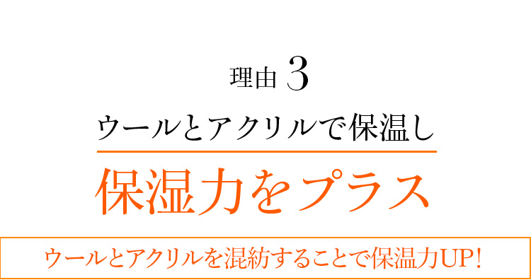 理由3 ウールとアクリルで保温し保湿力をプラス ウールとアクリルを混紡することで保温力UP! 