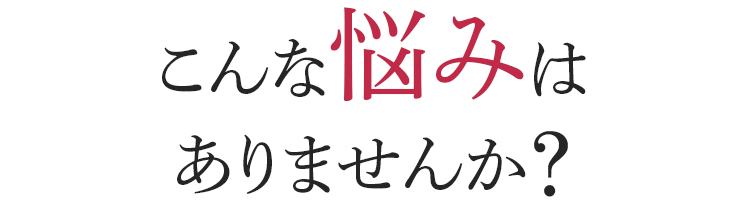 こんな悩みはありませんか?