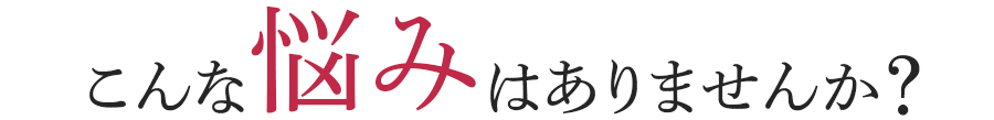 こんな悩みはありませんか?