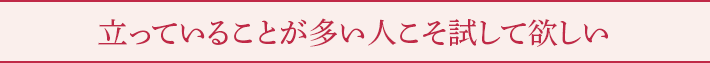 立っていることが多い人こそ試して欲しい