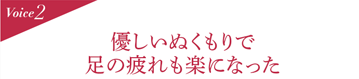 Voice2 優しいぬくもりで足の疲れも楽になった