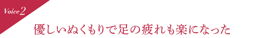 Voice2 優しいぬくもりで足の疲れも楽になった