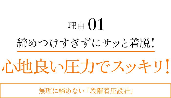 理由01 締めつけすぎずにサッと着脱!心地良い圧力でスッキリ!無理に締めない「段階着圧設計」