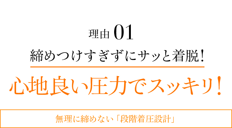 理由01 締めつけすぎずにサッと着脱!心地良い圧力でスッキリ!無理に締めない「段階着圧設計」