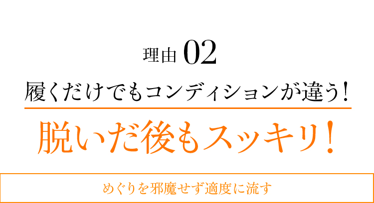 理由02 履くだけでもコンディションが違う!脱いだ後もスッキリ!めぐりを邪魔せず適度に流す