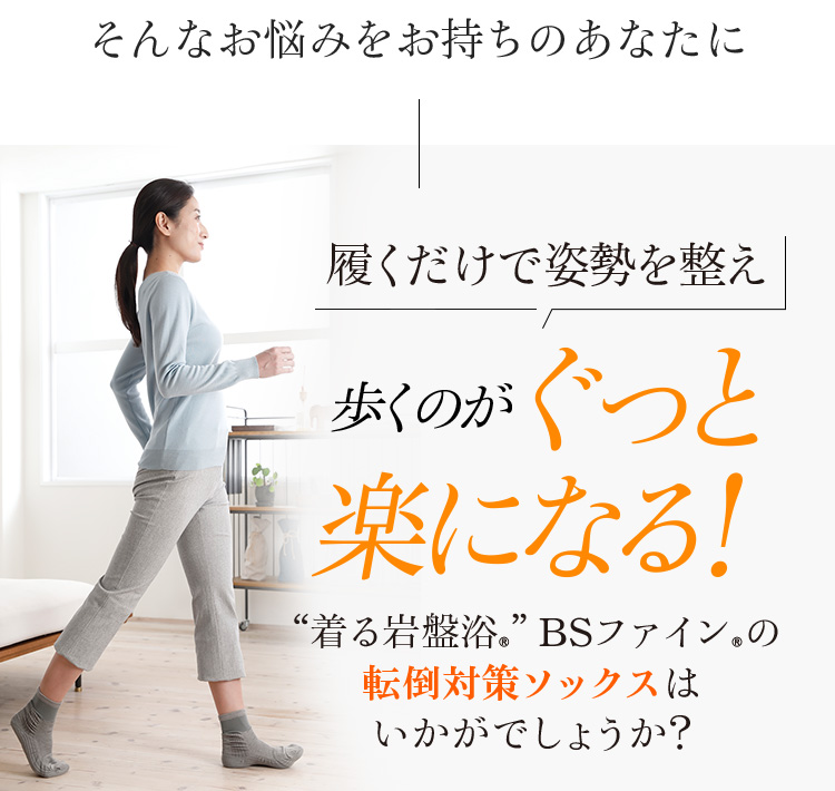 そんなお悩みをお持ちのあなたに履くだけで姿勢を整え歩くのがぐっと楽になる!“着る岩盤浴®”BSファイン®の転倒対策ソックスはいかがでしょうか?