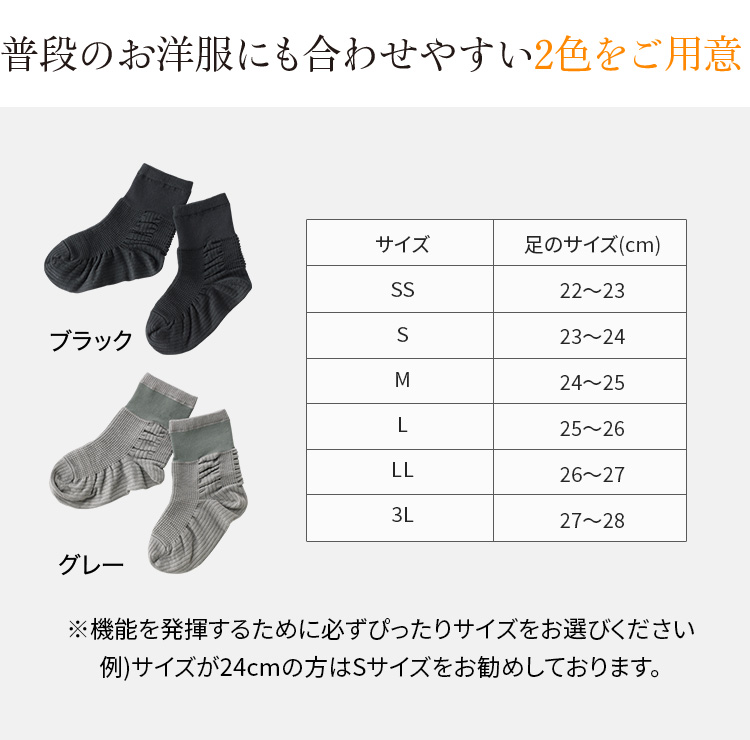 普段のお洋服にも合わせやすい2色をご用意 ブラックとグレー サイズ表示と足のサイズ(cm)SS:22～23、S:23～24、M:24～25、L:25～26、LL:26～27、3L:27～28 ※機能を発揮するために必ずぴったりサイズをお選びください例)サイズが24cmの方はSサイズをお勧めしております。