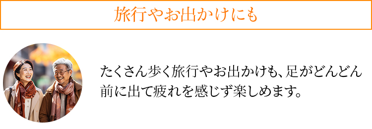 旅行やお出かけにも たくさん歩く旅行やお出かけも、足がどんどん前に出て疲れを感じず楽しめます。