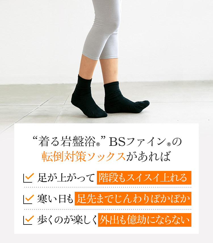 “着る岩盤浴®”BSファイン®の転倒対策ソックスがあれば 足が上がって階段もスイスイ上れる 寒い日も足先までじんわりぽかぽか 歩くのが楽しく外出も億劫にならない