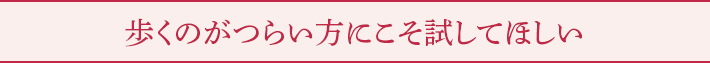 歩くのがつらい方にこそ試してほしい