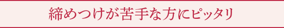 締めつけが苦手な方にピッタリ