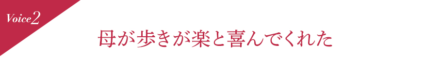 Voice2 母が歩きが楽と喜んでくれた