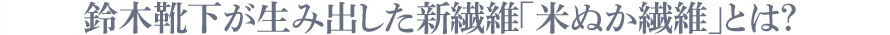 鈴木靴下が生み出した新繊維「米ぬか繊維」とは？?