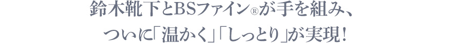 鈴木靴下とBSファイン®が手を組み、ついに「温かく」 「しっとり」が実現！