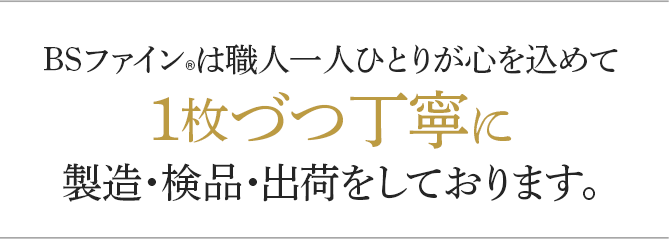 BSファインは職人一人ひとりが心を込めて1枚ずつ丁寧に製造・検品・出荷をしております。