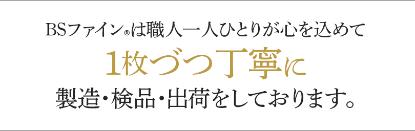 BSファインは職人一人ひとりが心を込めて1枚ずつ丁寧に製造・検品・出荷をしております。