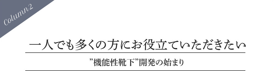 Column2 一人でも多くの方にお役立ていただきたい 靴下開発の始まり