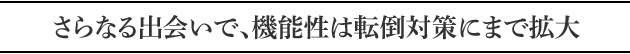 さらなる出会いで、機能性は転倒対策にまで拡大