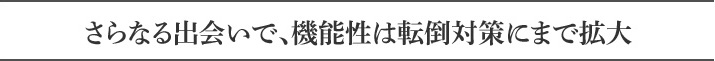 さらなる出会いで、機能性は転倒対策にまで拡大