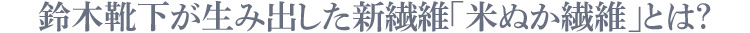 鈴木靴下が生み出した新繊維「米ぬか繊維」とは？?