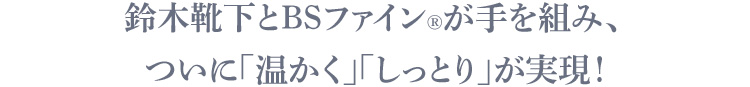 鈴木靴下とBSファイン®が手を組み、ついに「温かく」 「しっとり」が実現！
