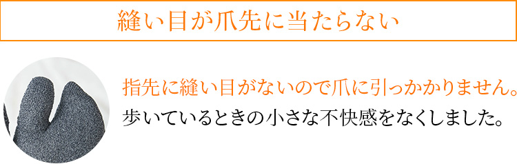 縫い目が爪先に当たらない 指先に縫い目がないので爪に引っかかりません。歩いているときの小さな不快感をなくしました。