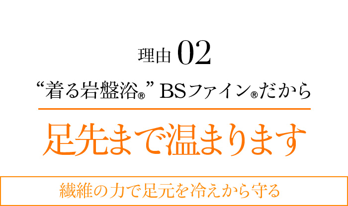 理由02 “着る岩盤浴®︎”BSファイン®︎だから足先まで温まります 繊維の力で足元を冷えから守る