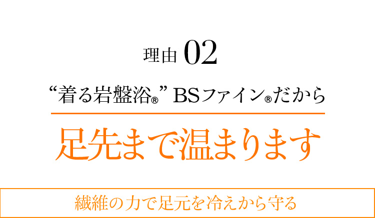 理由02 “着る岩盤浴®”BSファイン®だから足先まで温まります 繊維の力で足元を冷えから守る