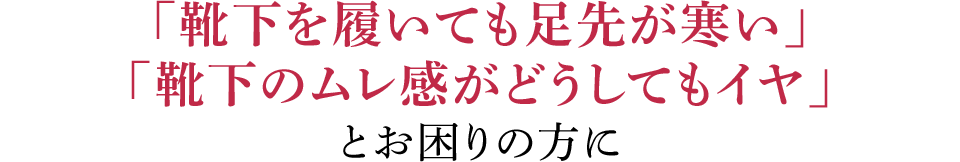 「靴下を履いても足先が寒い」「靴下のムレ感がどうしてもイヤ」とお困りの方に