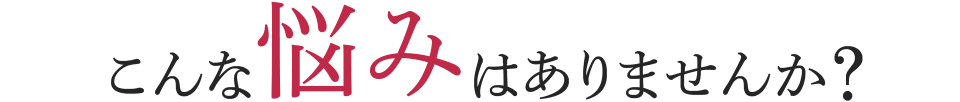 こんな悩みはありませんか?