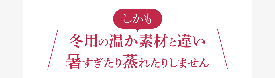 しかも冬用の温か素材と違い暑すぎたり蒸れたりしません